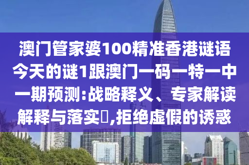 澳門管家婆100精準香港謎語今天的謎1跟澳門一碼一特一中一期預測:戰略釋義、專家解讀解釋與落實?,拒絕虛假的誘惑